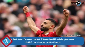 محمد صلاح يكشف تفاصيل صفقات ليفربول ويعبر عن أمنيته لمباراة كريستال بالاس وآرسنال: هل تحققت؟
